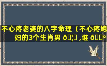 不心疼老婆的八字命理（不心疼媳妇的3个生肖男 🦍 ,谁 🌺 嫁谁辛苦）